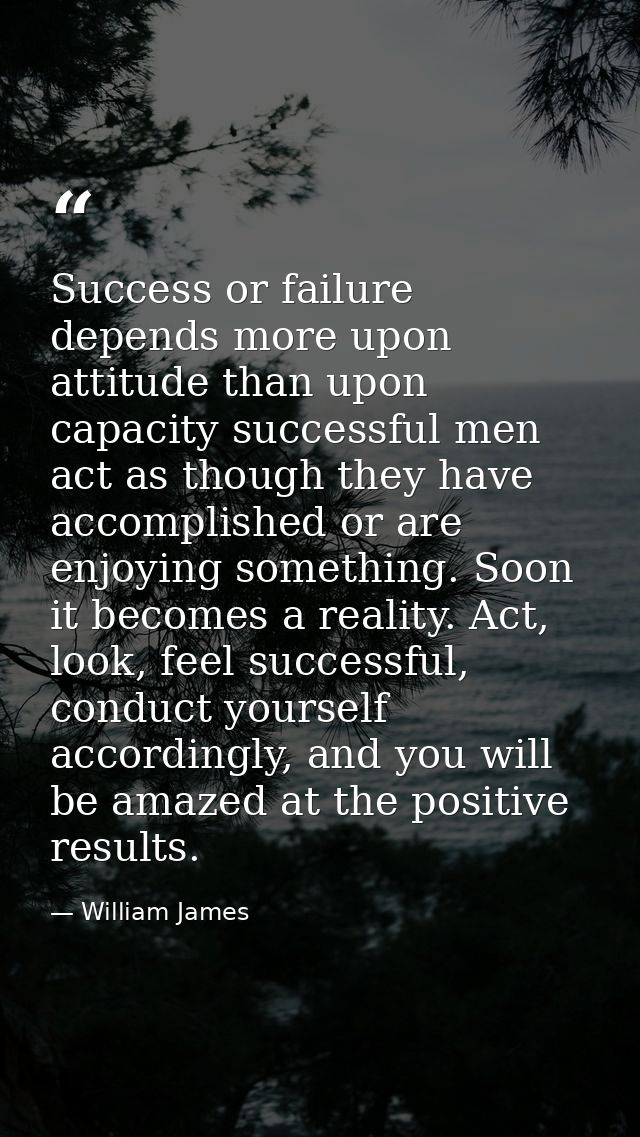 Success or failure depends more upon attitude than upon capacity successful men act as though they have accomplished or  — William James