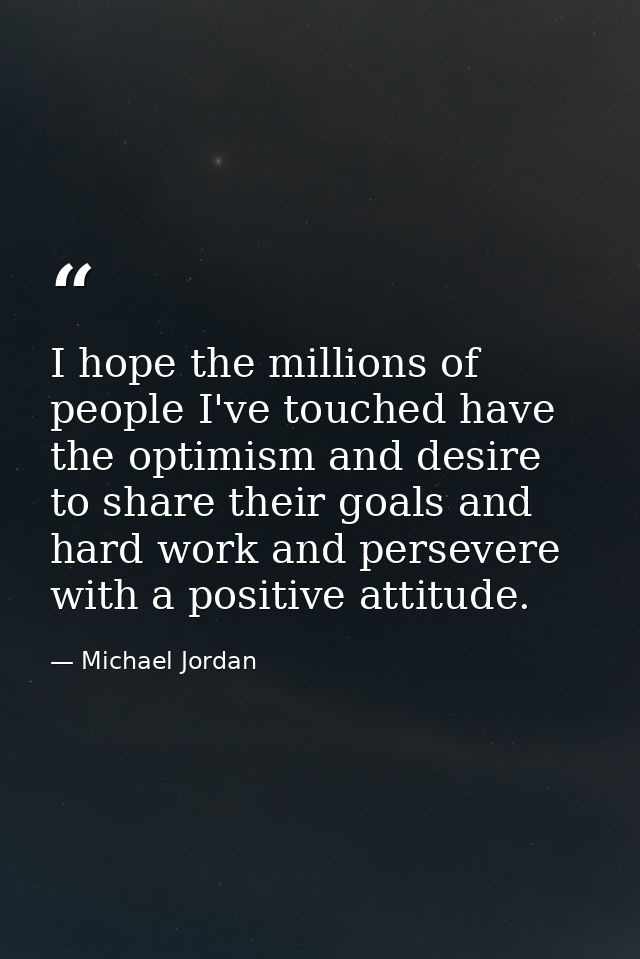I hope the millions of people I've touched have the optimism and desire to share their goals and hard work and persevere — Michael Jordan