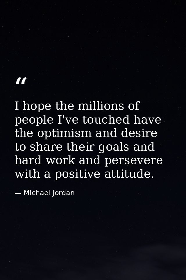 I hope the millions of people I've touched have the optimism and desire to share their goals and hard work and persevere — Michael Jordan