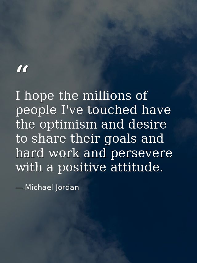 I hope the millions of people I've touched have the optimism and desire to share their goals and hard work and persevere — Michael Jordan