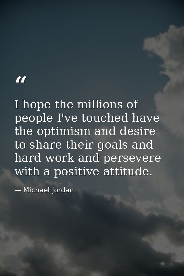 I hope the millions of people I've touched have the optimism and desire to share their goals and hard work and persevere — Michael Jordan