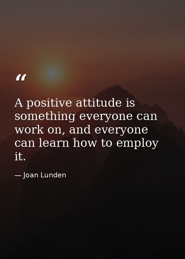 A positive attitude is something everyone can work on, and everyone can learn how to employ it. — Joan Lunden