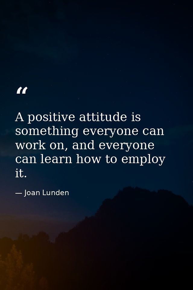 A positive attitude is something everyone can work on, and everyone can learn how to employ it. — Joan Lunden