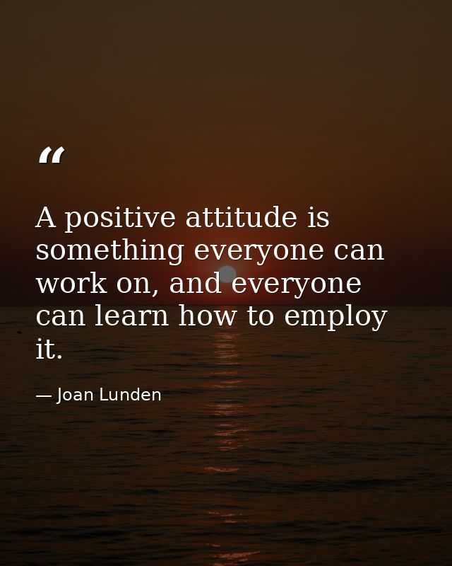 A positive attitude is something everyone can work on, and everyone can learn how to employ it. — Joan Lunden