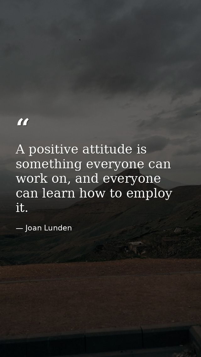 A positive attitude is something everyone can work on, and everyone can learn how to employ it. — Joan Lunden