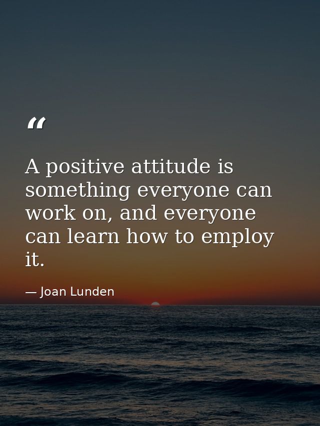 A positive attitude is something everyone can work on, and everyone can learn how to employ it. — Joan Lunden