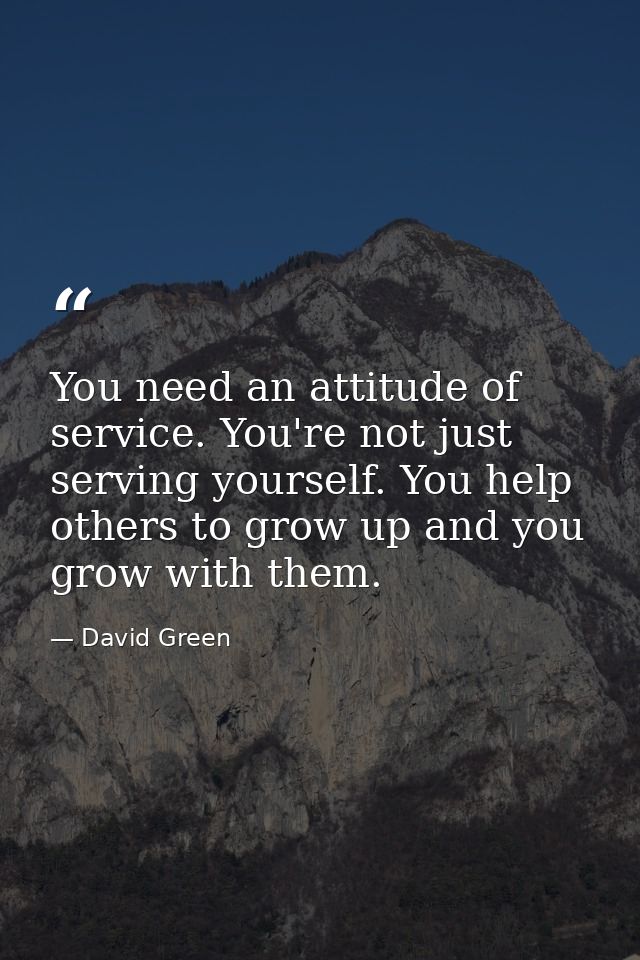 You need an attitude of service. You're not just serving yourself. You help others to grow up and you grow with them. — David Green