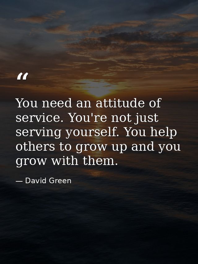 You need an attitude of service. You're not just serving yourself. You help others to grow up and you grow with them. — David Green