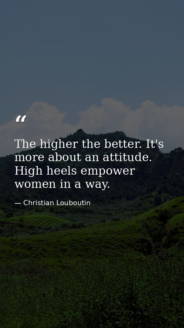 The higher the better. It's more about an attitude. High heels empower women in a way. — Christian Louboutin