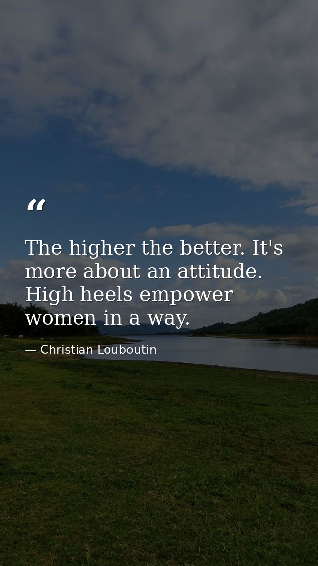 The higher the better. It's more about an attitude. High heels empower women in a way. — Christian Louboutin