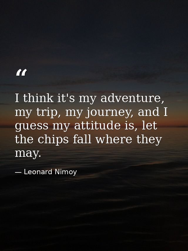I think it's my adventure, my trip, my journey, and I guess my attitude is, let the chips fall where they may. — Leonard Nimoy