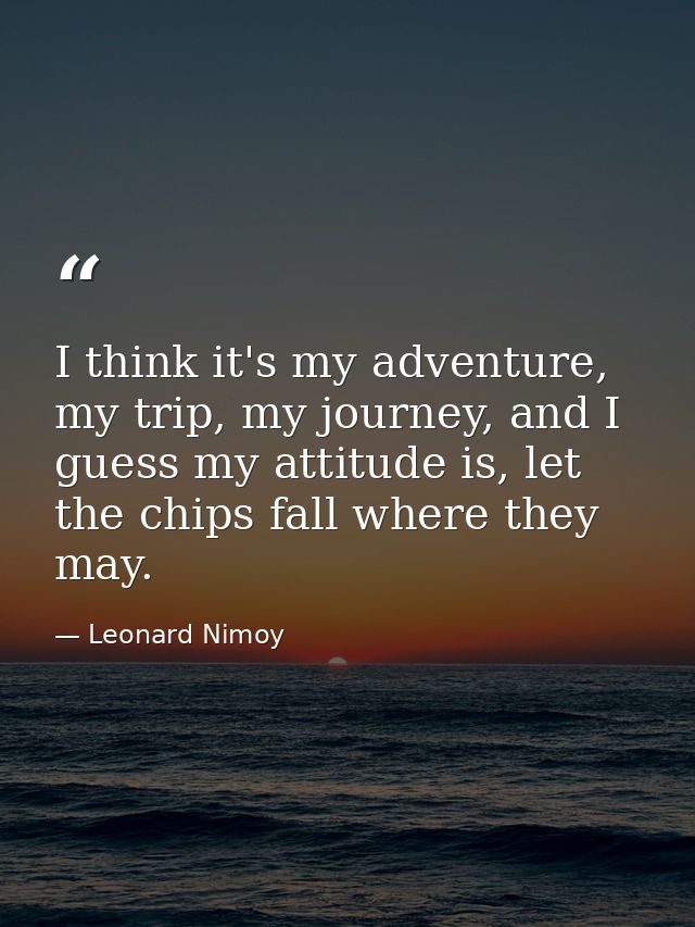 I think it's my adventure, my trip, my journey, and I guess my attitude is, let the chips fall where they may. — Leonard Nimoy