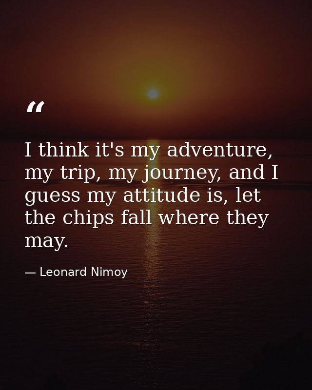 I think it's my adventure, my trip, my journey, and I guess my attitude is, let the chips fall where they may. — Leonard Nimoy