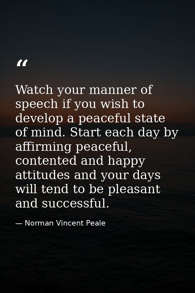 Watch your manner of speech if you wish to develop a peaceful state of mind. Start each day by affirming peaceful, conte — Norman Vincent Peale