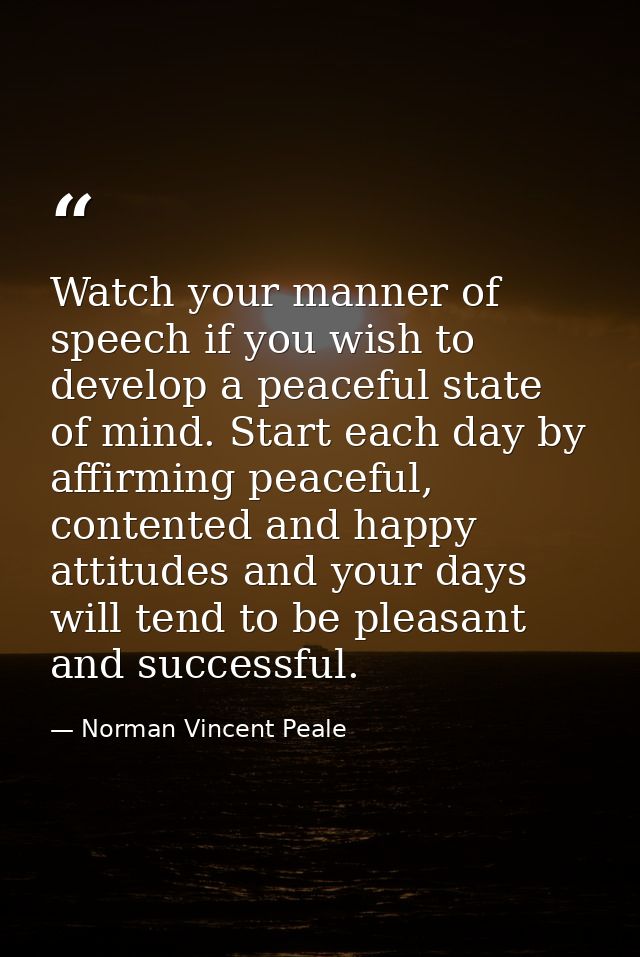 Watch your manner of speech if you wish to develop a peaceful state of mind. Start each day by affirming peaceful, conte — Norman Vincent Peale