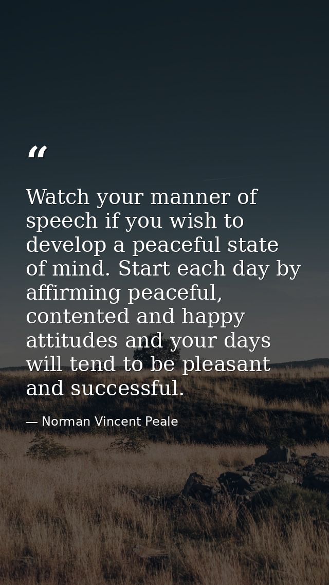 Watch your manner of speech if you wish to develop a peaceful state of mind. Start each day by affirming peaceful, conte — Norman Vincent Peale