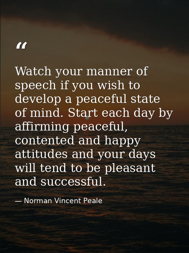Watch your manner of speech if you wish to develop a peaceful state of mind. Start each day by affirming peaceful, conte — Norman Vincent Peale