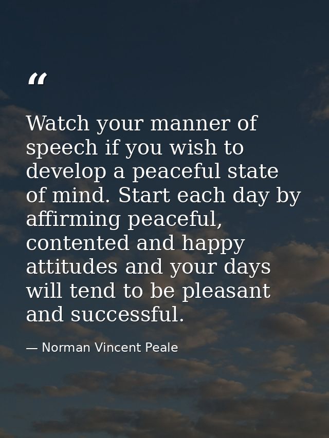 Watch your manner of speech if you wish to develop a peaceful state of mind. Start each day by affirming peaceful, conte — Norman Vincent Peale