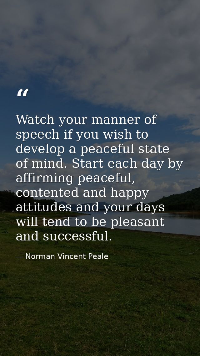 Watch your manner of speech if you wish to develop a peaceful state of mind. Start each day by affirming peaceful, conte — Norman Vincent Peale