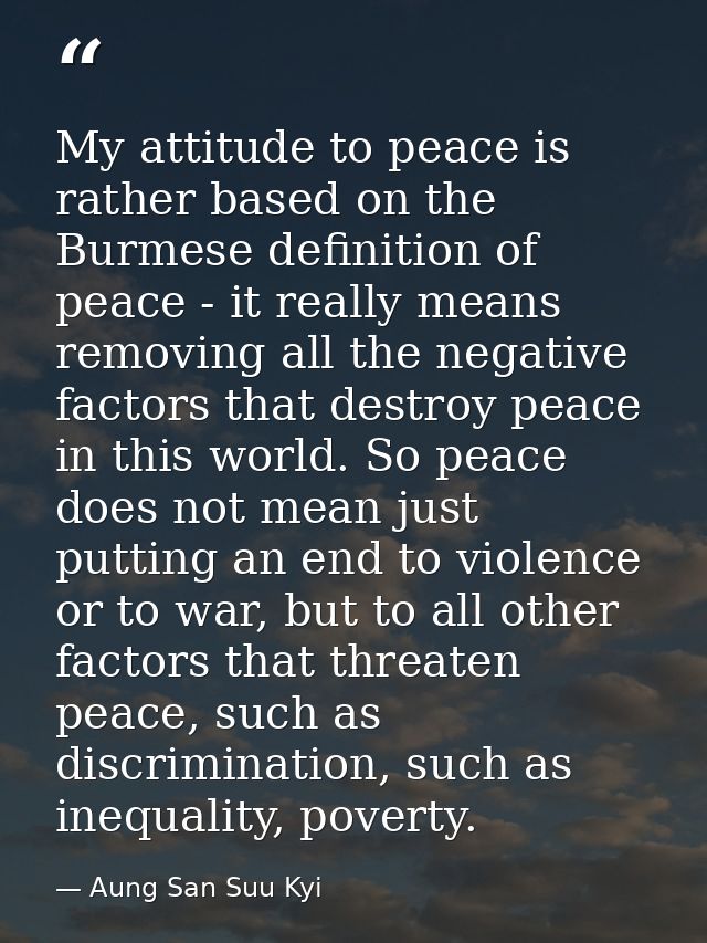 My attitude to peace is rather based on the Burmese definition of peace - it really means removing all the negative fact — Aung San Suu Kyi
