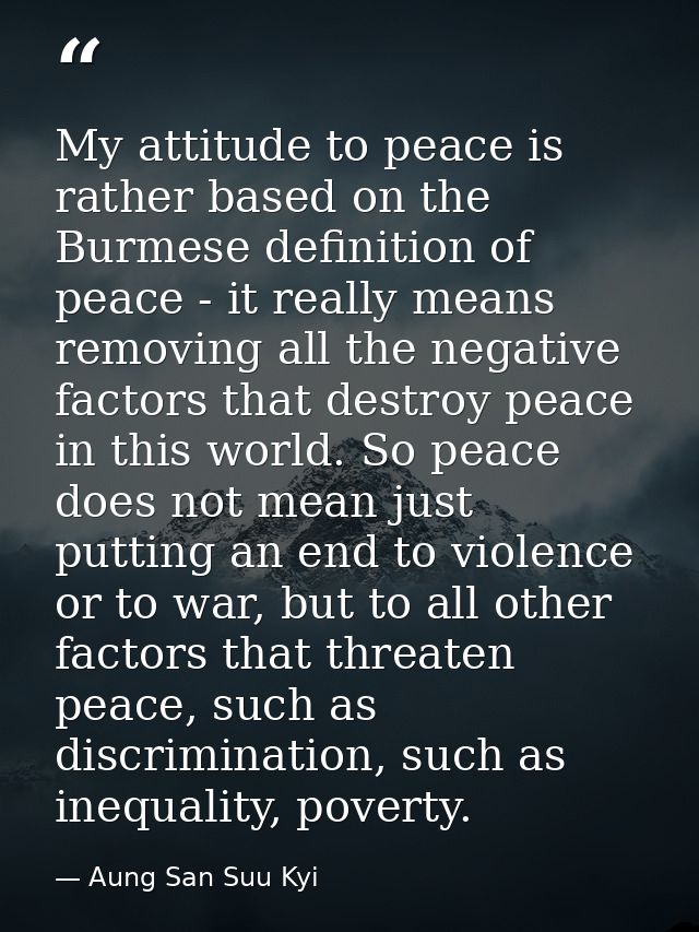 My attitude to peace is rather based on the Burmese definition of peace - it really means removing all the negative fact — Aung San Suu Kyi