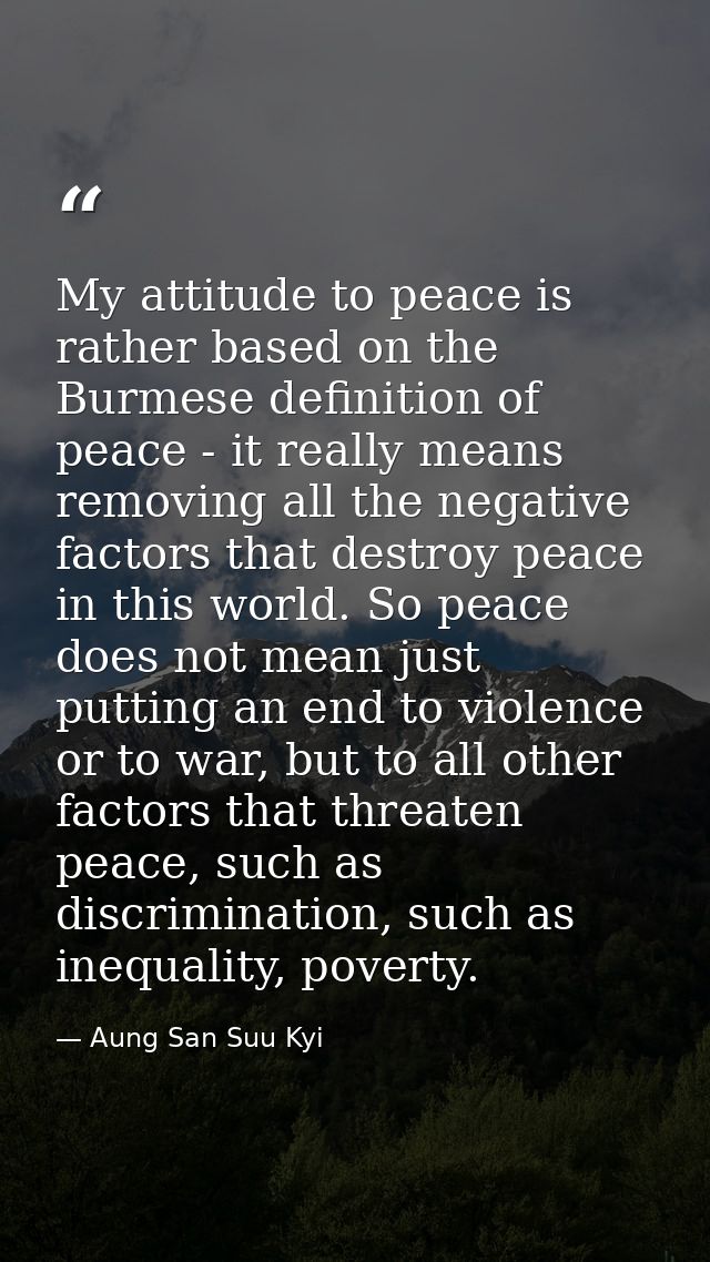 My attitude to peace is rather based on the Burmese definition of peace - it really means removing all the negative fact — Aung San Suu Kyi