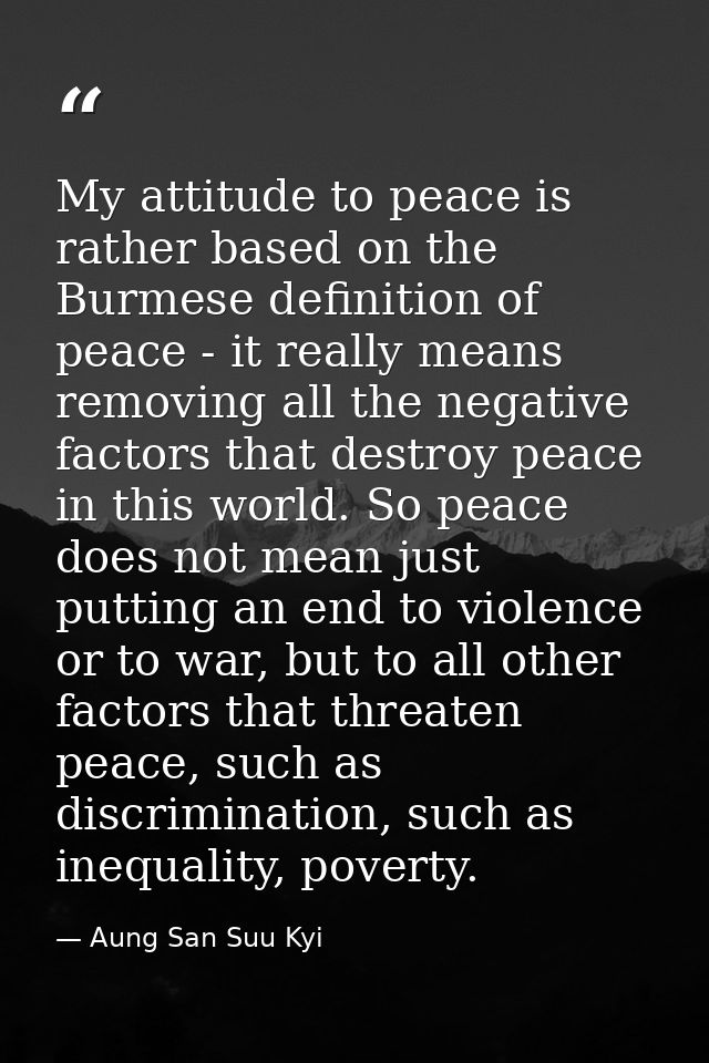 My attitude to peace is rather based on the Burmese definition of peace - it really means removing all the negative fact — Aung San Suu Kyi