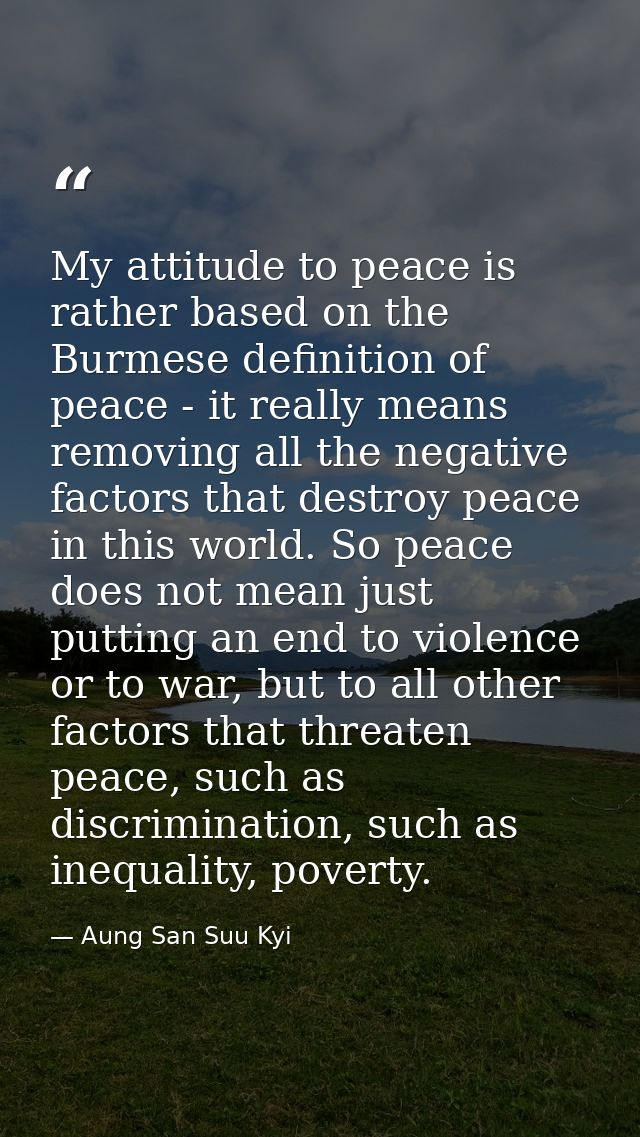 My attitude to peace is rather based on the Burmese definition of peace - it really means removing all the negative fact — Aung San Suu Kyi