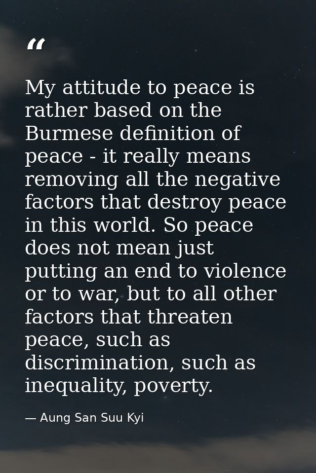 My attitude to peace is rather based on the Burmese definition of peace - it really means removing all the negative fact — Aung San Suu Kyi