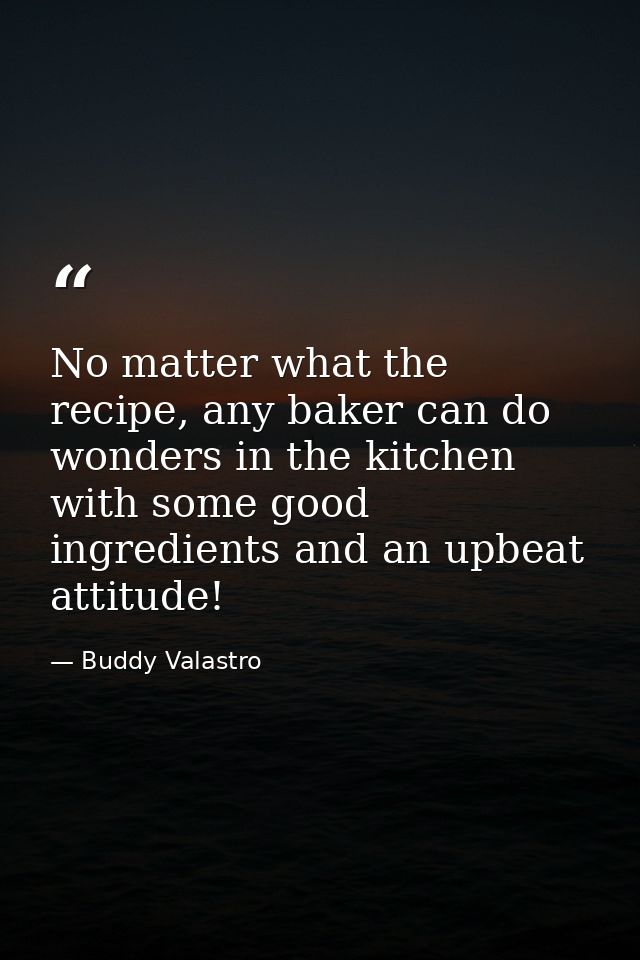 No matter what the recipe, any baker can do wonders in the kitchen with some good ingredients and an upbeat attitude! — Buddy Valastro