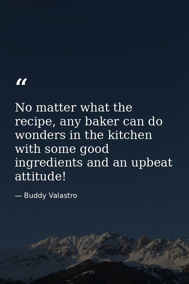 No matter what the recipe, any baker can do wonders in the kitchen with some good ingredients and an upbeat attitude! — Buddy Valastro