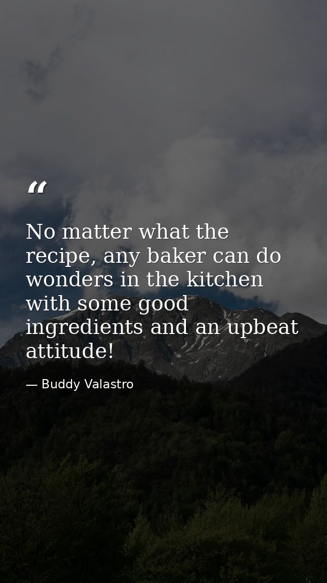 No matter what the recipe, any baker can do wonders in the kitchen with some good ingredients and an upbeat attitude! — Buddy Valastro
