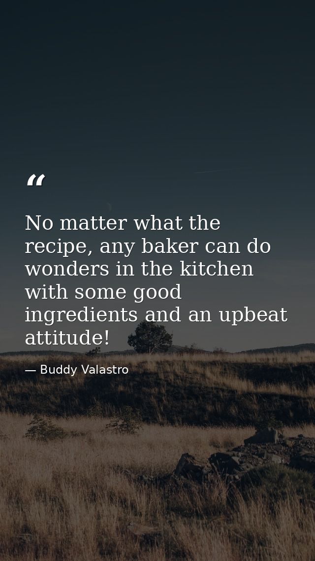 No matter what the recipe, any baker can do wonders in the kitchen with some good ingredients and an upbeat attitude! — Buddy Valastro