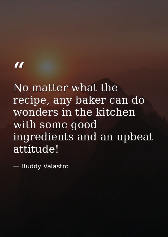 No matter what the recipe, any baker can do wonders in the kitchen with some good ingredients and an upbeat attitude! — Buddy Valastro
