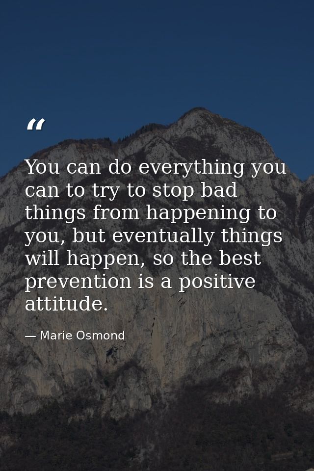 You can do everything you can to try to stop bad things from happening to you, but eventually things will happen, so the — Marie Osmond
