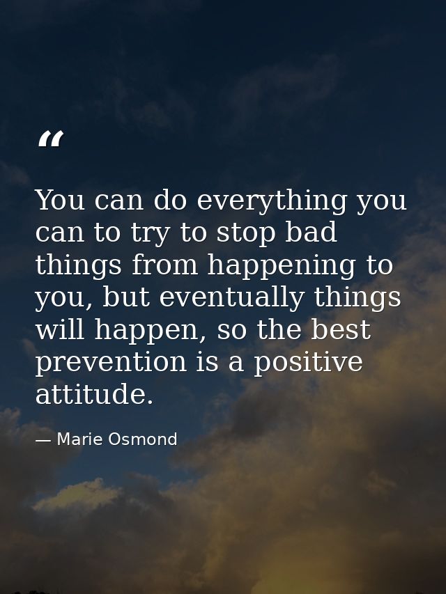 You can do everything you can to try to stop bad things from happening to you, but eventually things will happen, so the — Marie Osmond