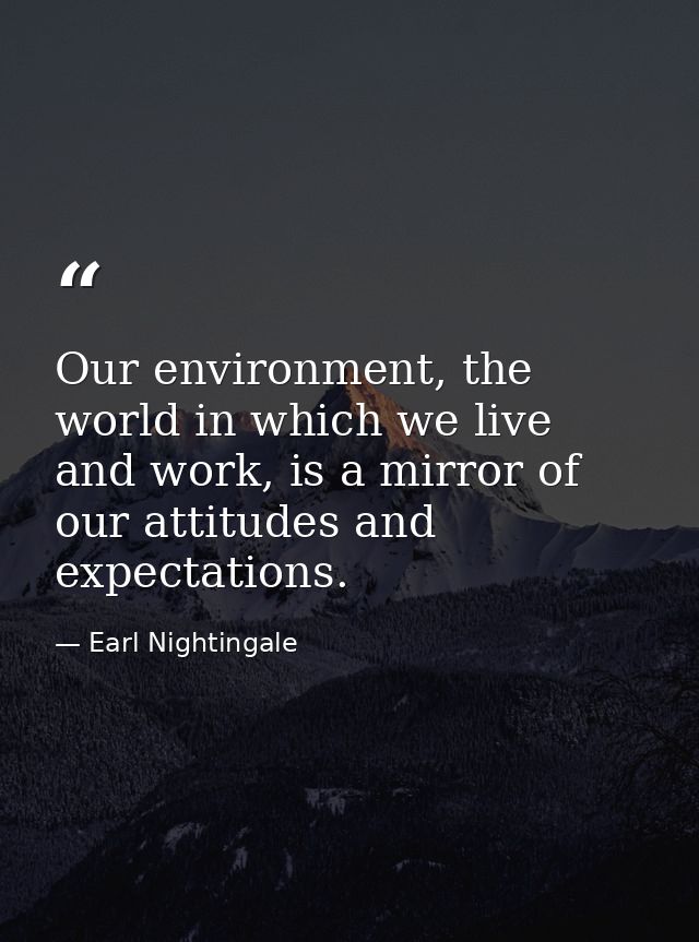 Our environment, the world in which we live and work, is a mirror of our attitudes and expectations. — Earl Nightingale