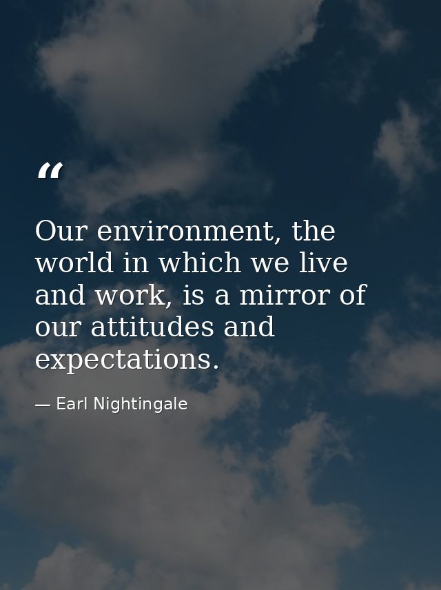 Our environment, the world in which we live and work, is a mirror of our attitudes and expectations. — Earl Nightingale