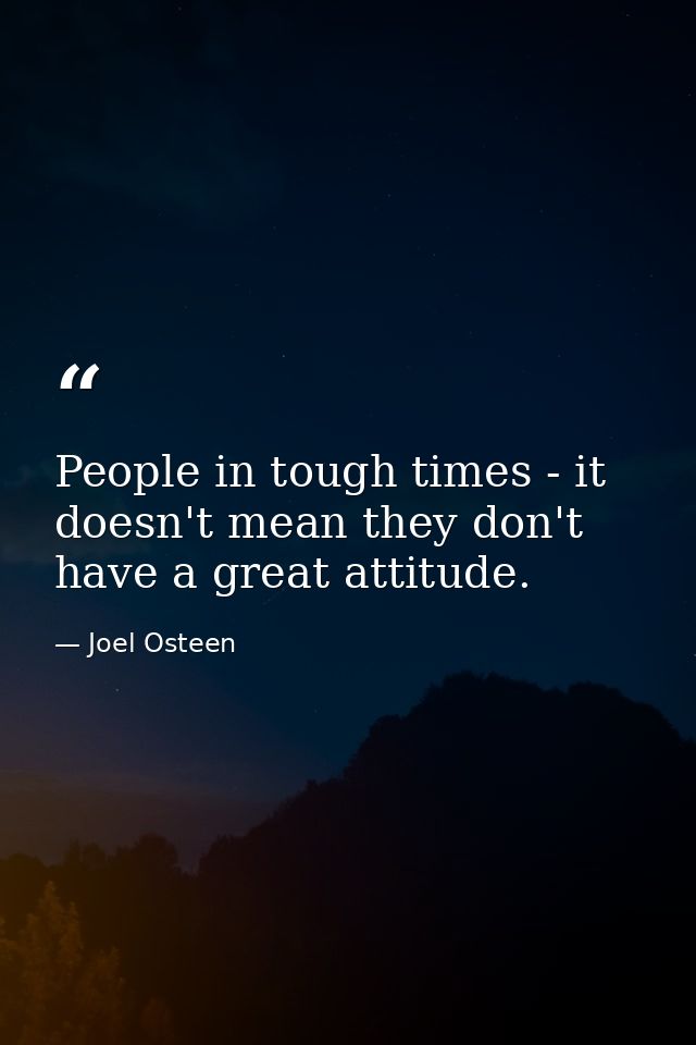 People in tough times - it doesn't mean they don't have a great attitude. — Joel Osteen