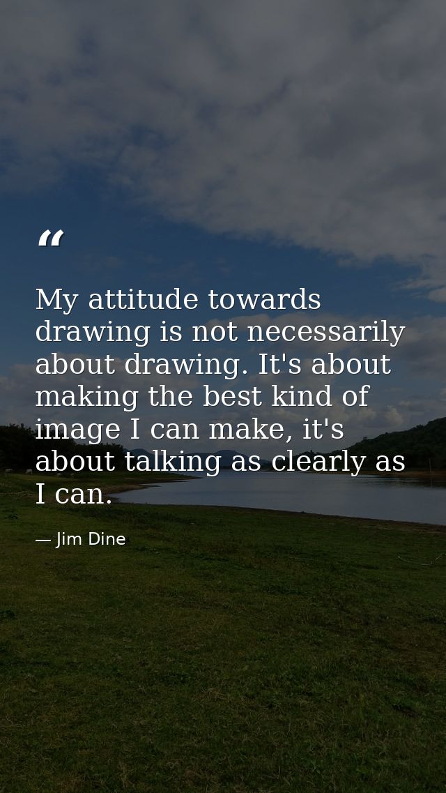 My attitude towards drawing is not necessarily about drawing. It's about making the best kind of image I can make, it's  — Jim Dine