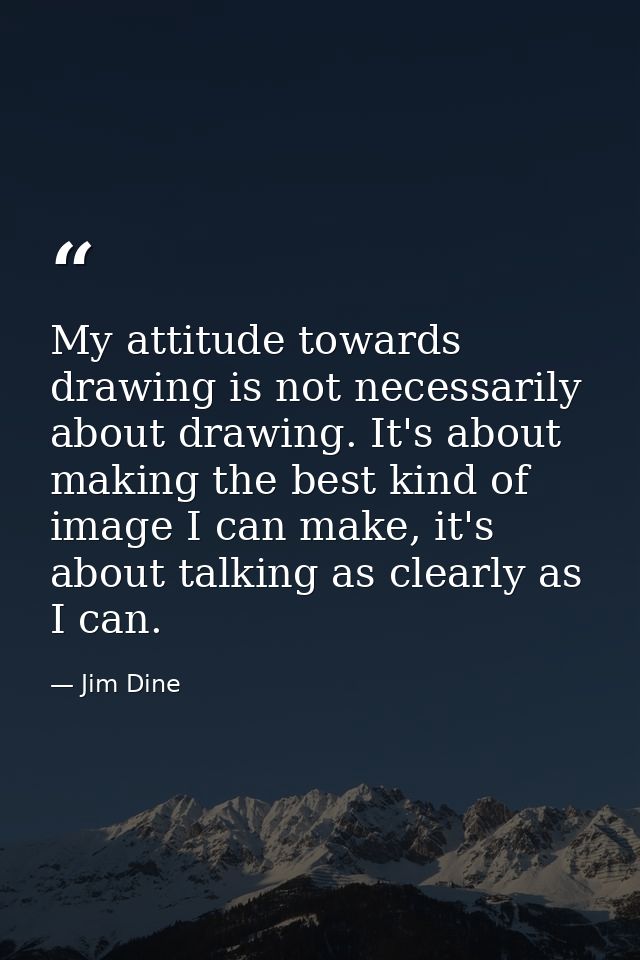 My attitude towards drawing is not necessarily about drawing. It's about making the best kind of image I can make, it's  — Jim Dine