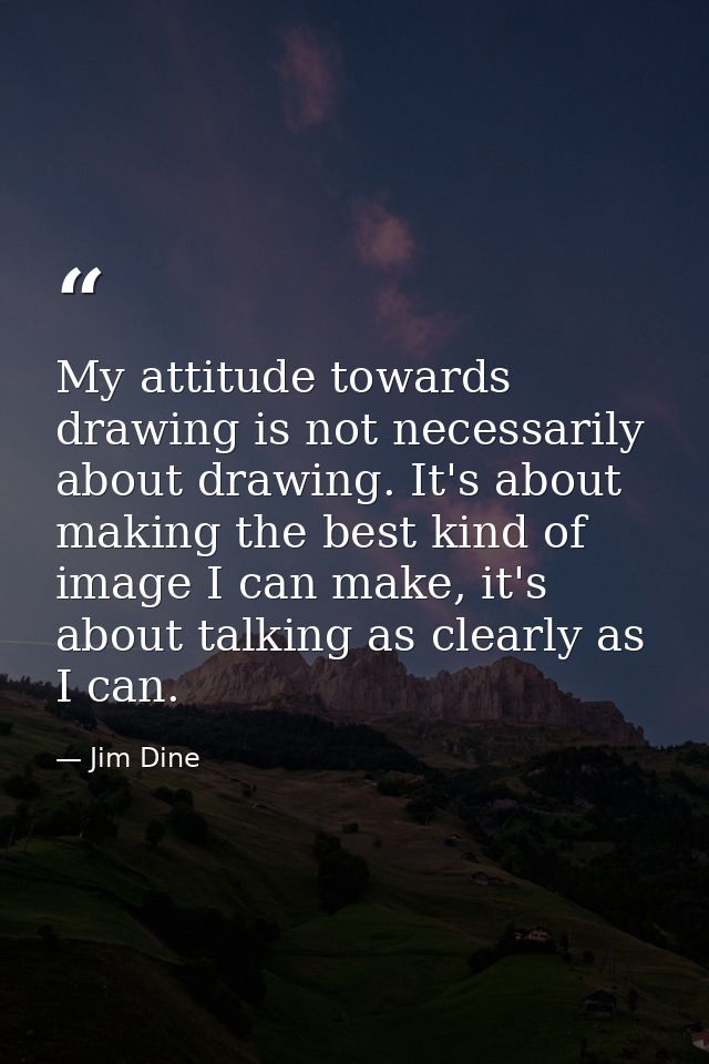 My attitude towards drawing is not necessarily about drawing. It's about making the best kind of image I can make, it's  — Jim Dine