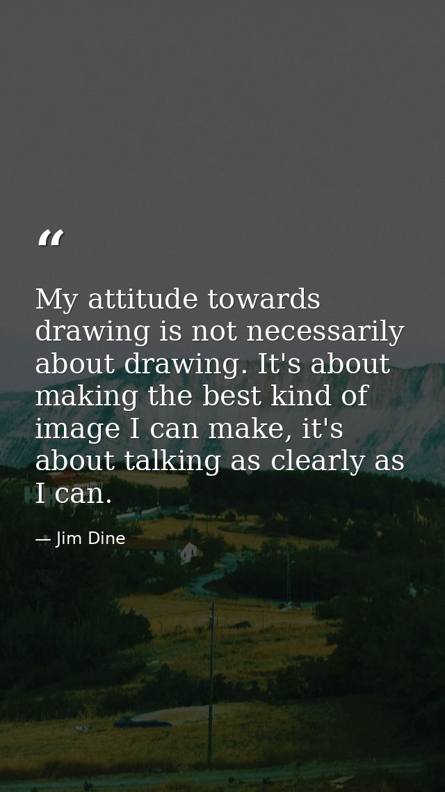 My attitude towards drawing is not necessarily about drawing. It's about making the best kind of image I can make, it's  — Jim Dine