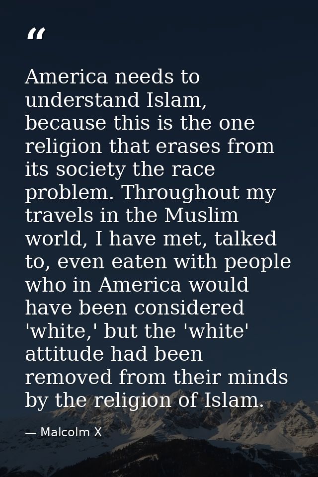 America needs to understand Islam, because this is the one religion that erases from its society the race problem. Throu — Malcolm X