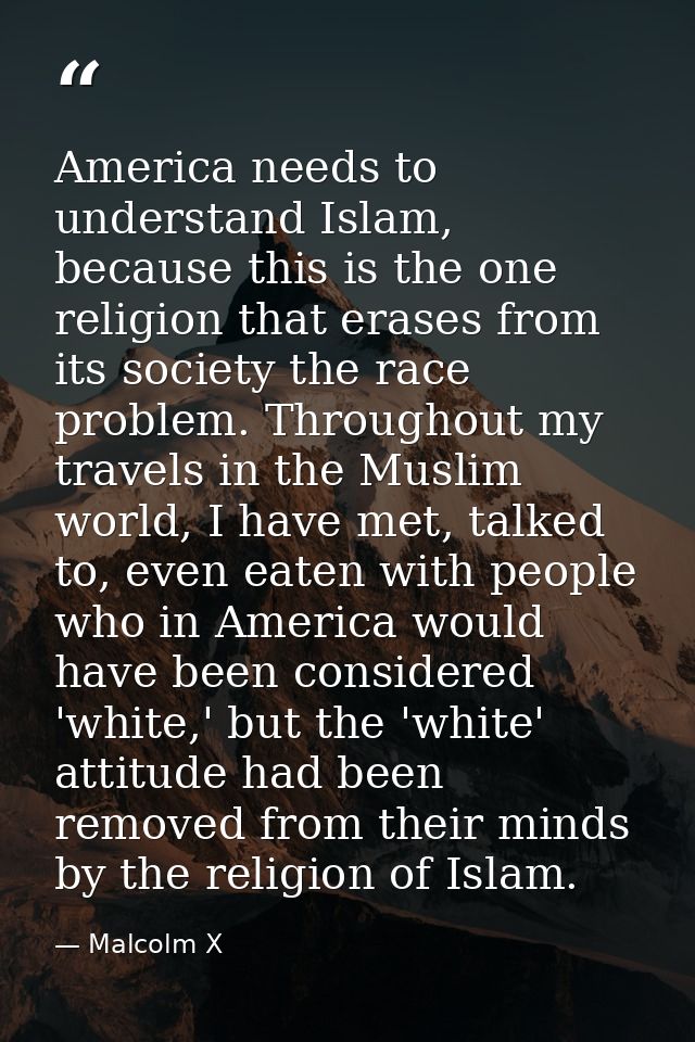 America needs to understand Islam, because this is the one religion that erases from its society the race problem. Throu — Malcolm X