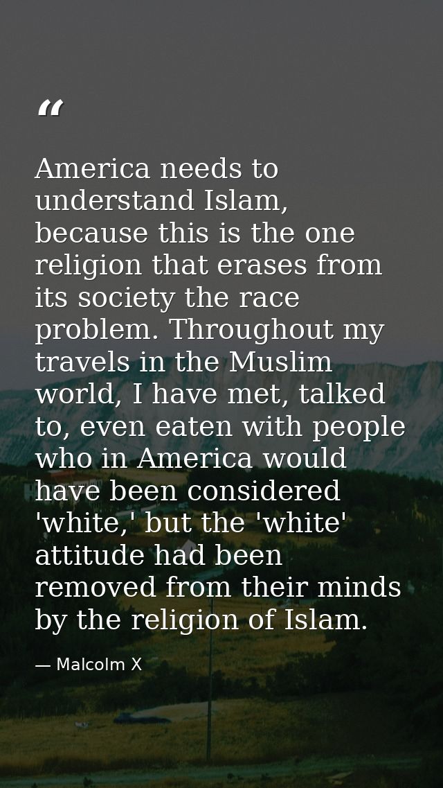 America needs to understand Islam, because this is the one religion that erases from its society the race problem. Throu — Malcolm X