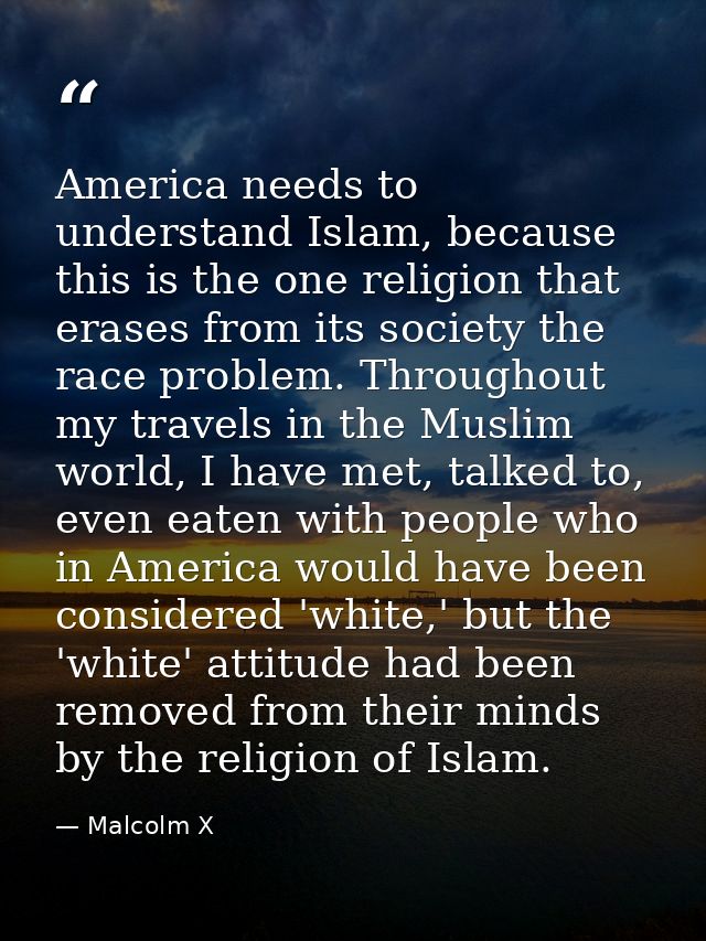 America needs to understand Islam, because this is the one religion that erases from its society the race problem. Throu — Malcolm X