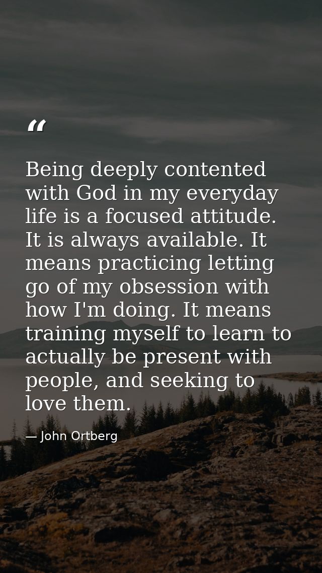 Being deeply contented with God in my everyday life is a focused attitude. It is always available. It means practicing l — John Ortberg