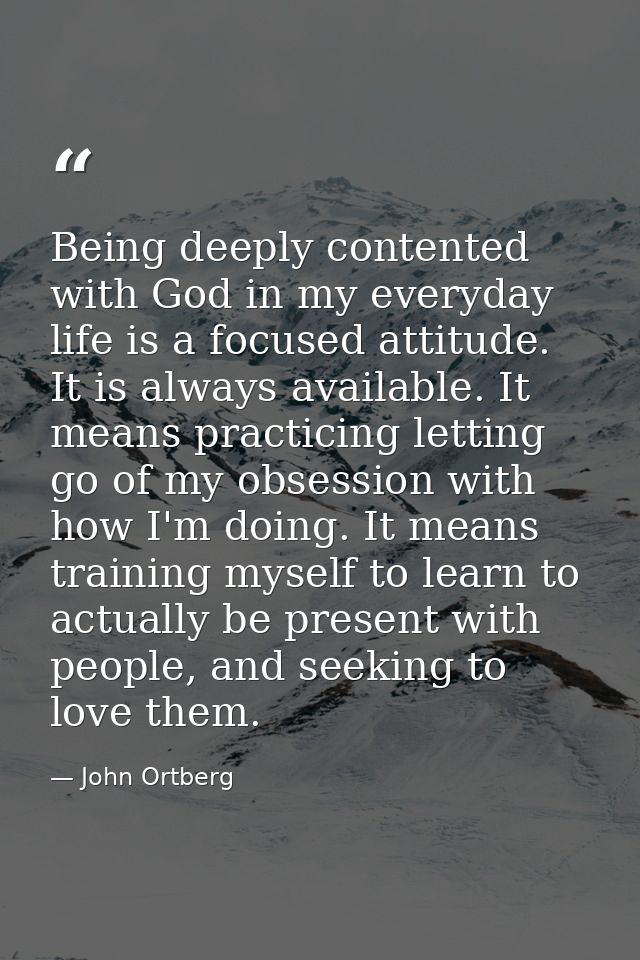 Being deeply contented with God in my everyday life is a focused attitude. It is always available. It means practicing l — John Ortberg