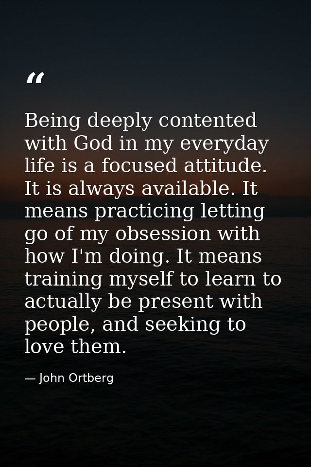 Being deeply contented with God in my everyday life is a focused attitude. It is always available. It means practicing l — John Ortberg
